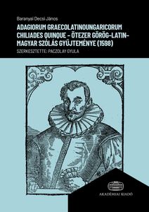 Baranyai Decsi János: Adagiorum graecolatinoungaricorum Chiliades quinque – Ötezer görög–latin–magyar szólás gyűjteménye (1598) 